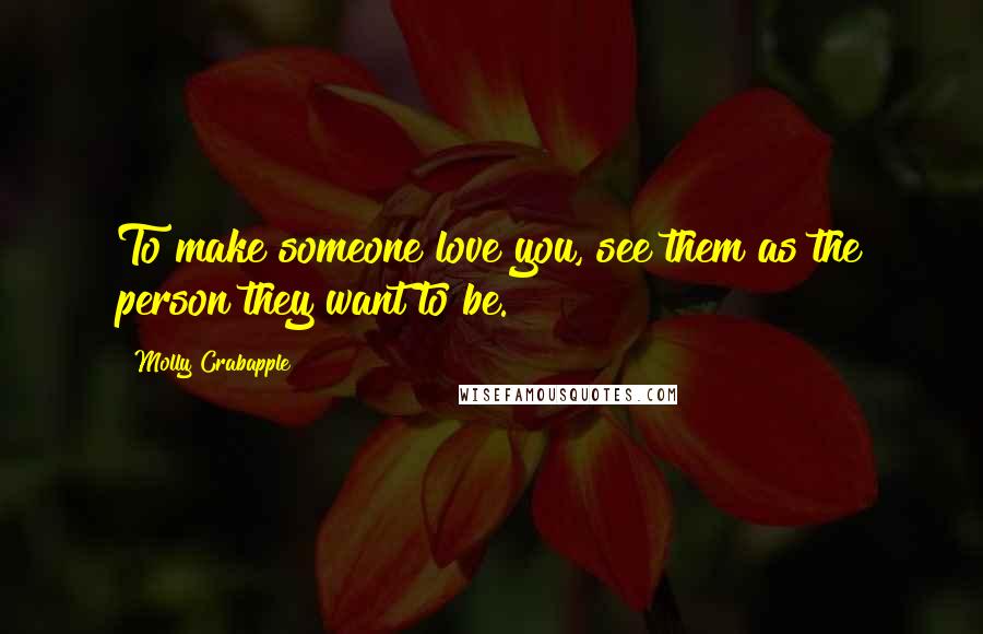 Molly Crabapple Quotes: To make someone love you, see them as the person they want to be.