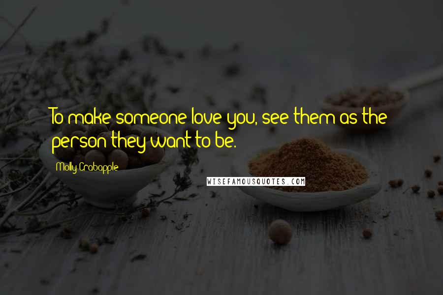 Molly Crabapple Quotes: To make someone love you, see them as the person they want to be.