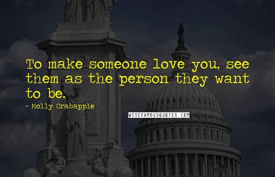 Molly Crabapple Quotes: To make someone love you, see them as the person they want to be.