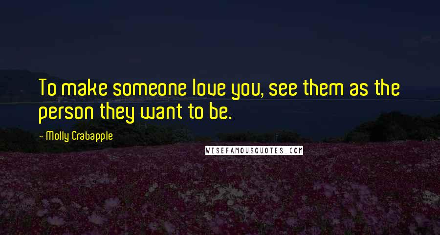 Molly Crabapple Quotes: To make someone love you, see them as the person they want to be.