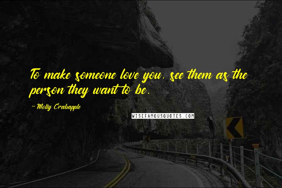 Molly Crabapple Quotes: To make someone love you, see them as the person they want to be.