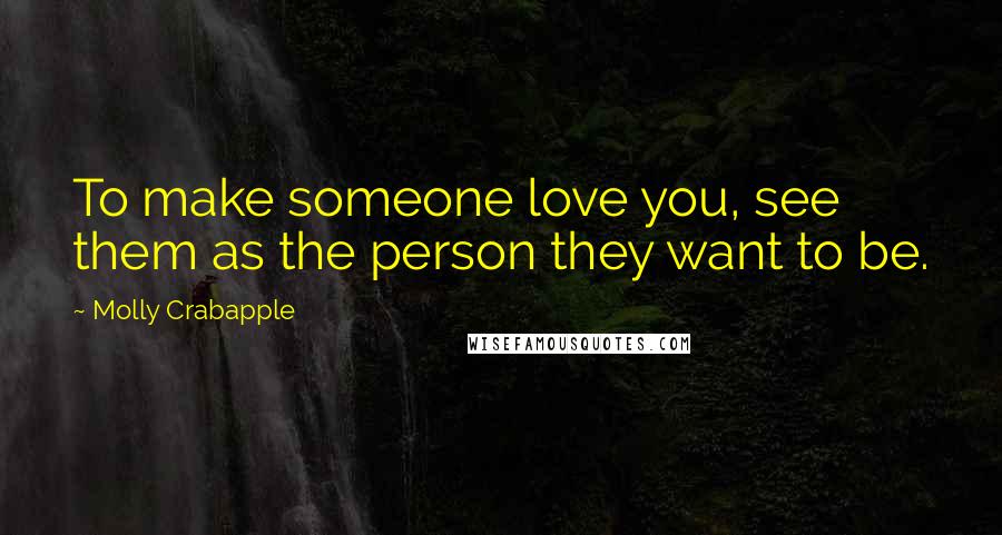 Molly Crabapple Quotes: To make someone love you, see them as the person they want to be.