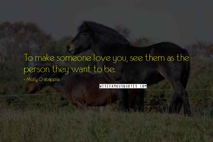 Molly Crabapple Quotes: To make someone love you, see them as the person they want to be.