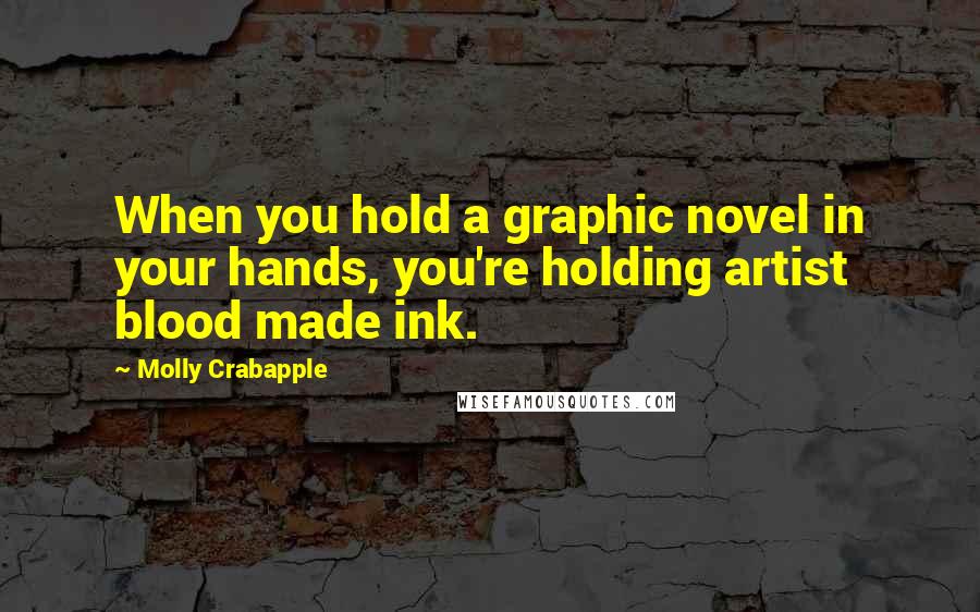 Molly Crabapple Quotes: When you hold a graphic novel in your hands, you're holding artist blood made ink.