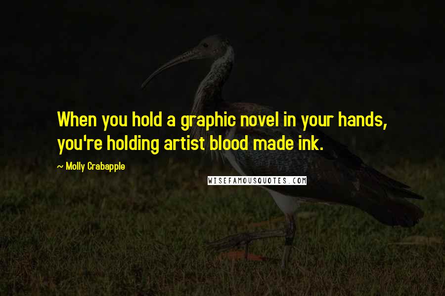 Molly Crabapple Quotes: When you hold a graphic novel in your hands, you're holding artist blood made ink.