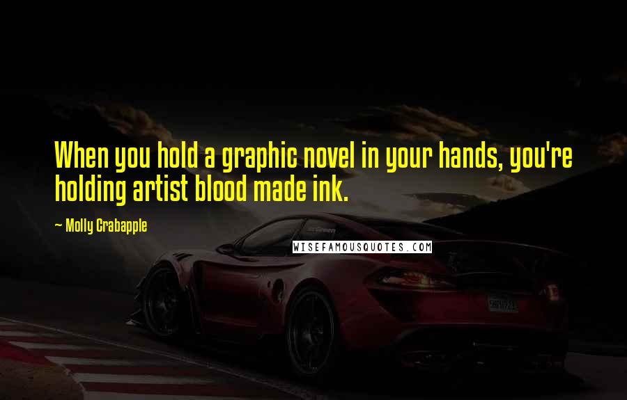 Molly Crabapple Quotes: When you hold a graphic novel in your hands, you're holding artist blood made ink.