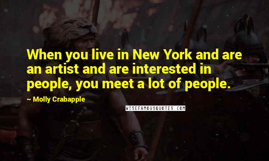 Molly Crabapple Quotes: When you live in New York and are an artist and are interested in people, you meet a lot of people.