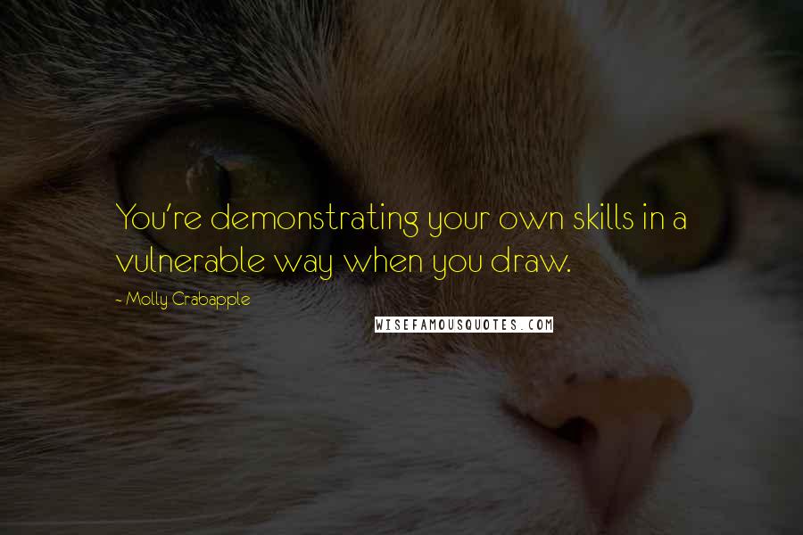 Molly Crabapple Quotes: You're demonstrating your own skills in a vulnerable way when you draw.