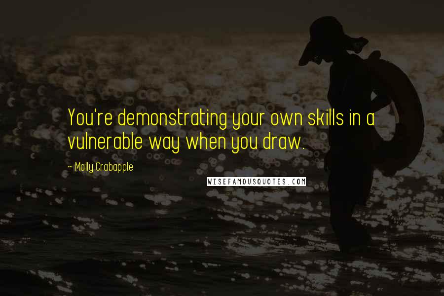 Molly Crabapple Quotes: You're demonstrating your own skills in a vulnerable way when you draw.