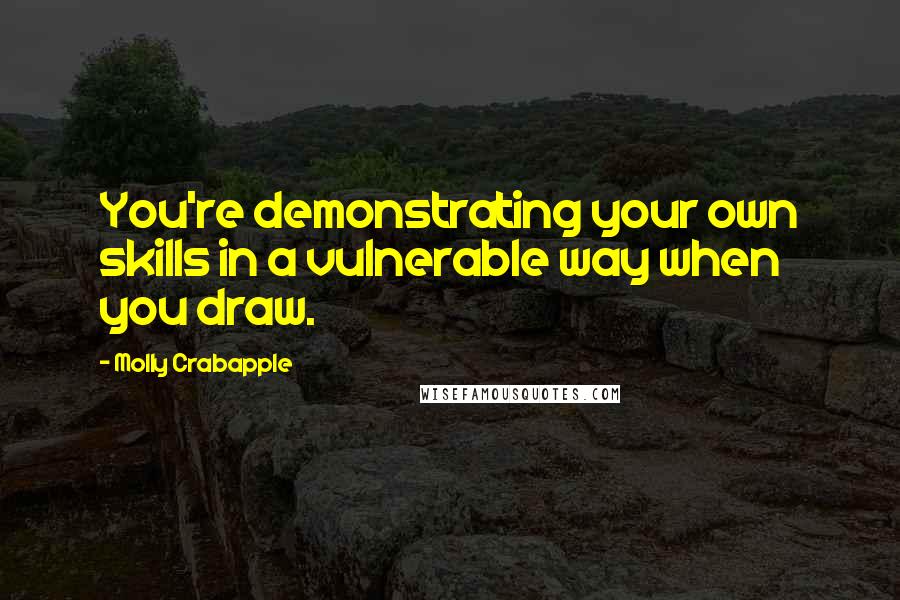 Molly Crabapple Quotes: You're demonstrating your own skills in a vulnerable way when you draw.