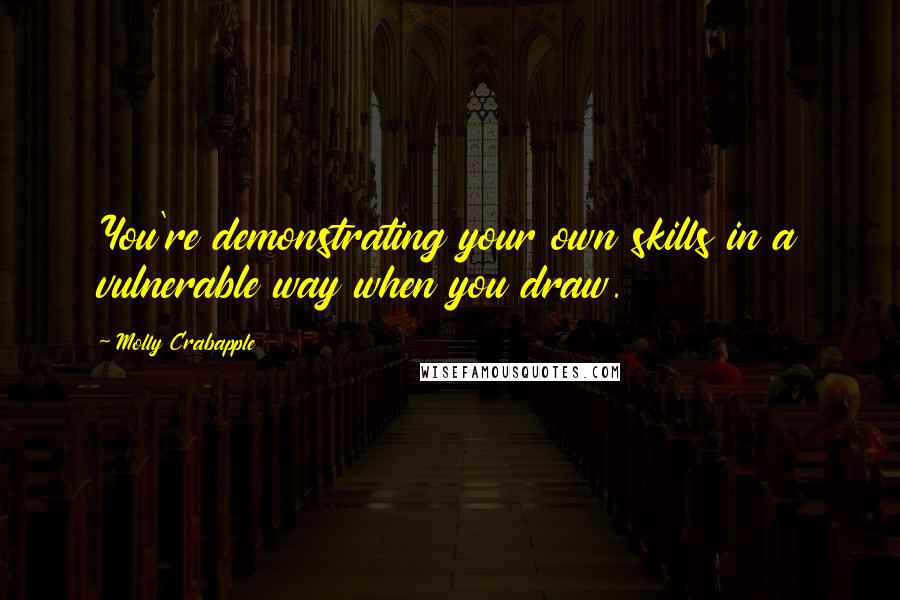 Molly Crabapple Quotes: You're demonstrating your own skills in a vulnerable way when you draw.