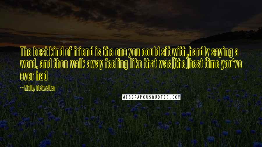 Molly Detweiler Quotes: The best kind of friend is the one you could sit with,hardly saying a word, and then walk away feeling like that was[the]best time you've ever had