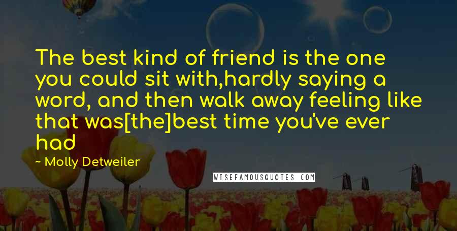 Molly Detweiler Quotes: The best kind of friend is the one you could sit with,hardly saying a word, and then walk away feeling like that was[the]best time you've ever had