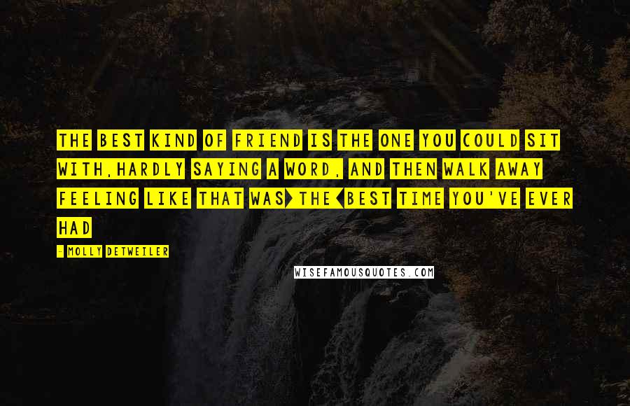 Molly Detweiler Quotes: The best kind of friend is the one you could sit with,hardly saying a word, and then walk away feeling like that was[the]best time you've ever had