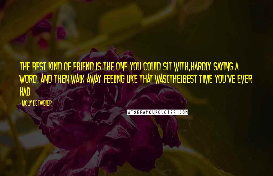 Molly Detweiler Quotes: The best kind of friend is the one you could sit with,hardly saying a word, and then walk away feeling like that was[the]best time you've ever had