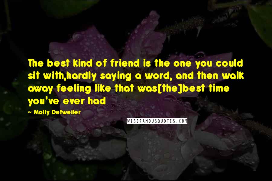 Molly Detweiler Quotes: The best kind of friend is the one you could sit with,hardly saying a word, and then walk away feeling like that was[the]best time you've ever had