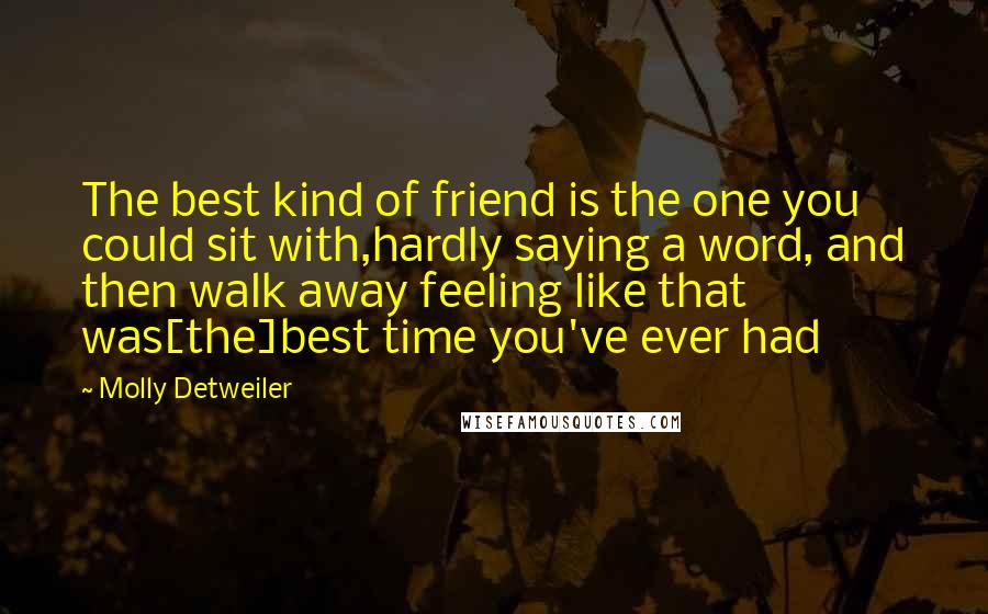 Molly Detweiler Quotes: The best kind of friend is the one you could sit with,hardly saying a word, and then walk away feeling like that was[the]best time you've ever had