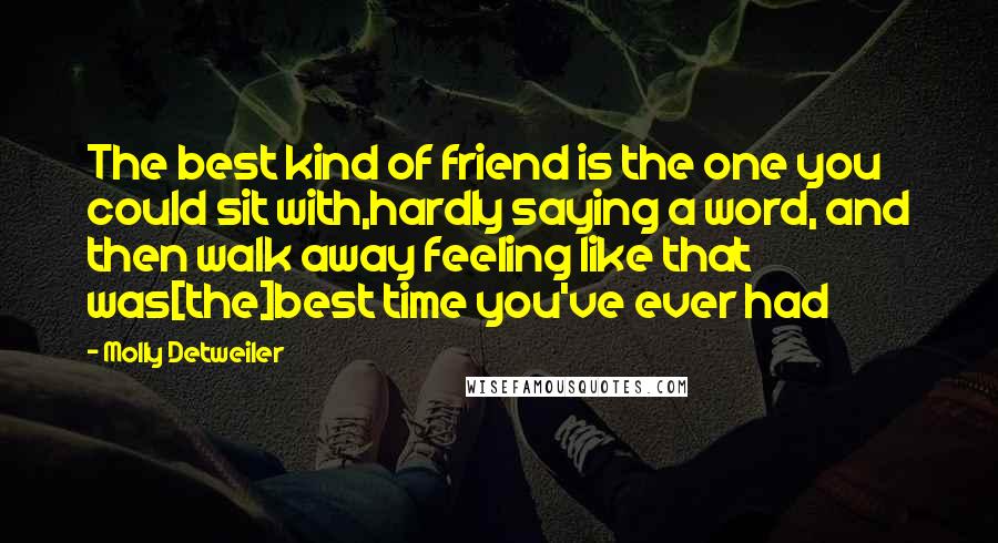 Molly Detweiler Quotes: The best kind of friend is the one you could sit with,hardly saying a word, and then walk away feeling like that was[the]best time you've ever had