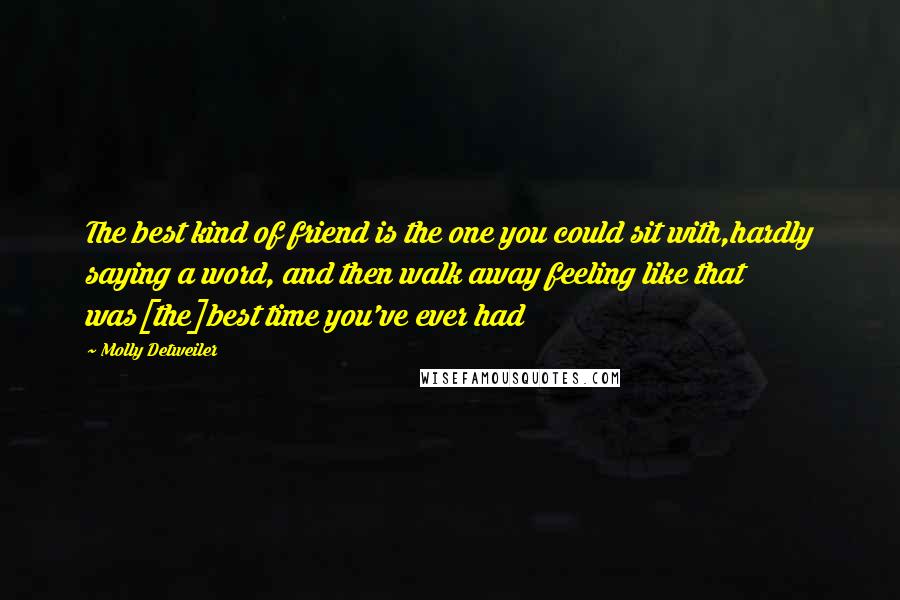 Molly Detweiler Quotes: The best kind of friend is the one you could sit with,hardly saying a word, and then walk away feeling like that was[the]best time you've ever had