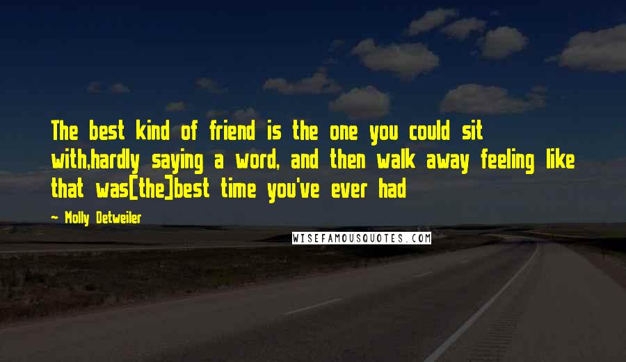 Molly Detweiler Quotes: The best kind of friend is the one you could sit with,hardly saying a word, and then walk away feeling like that was[the]best time you've ever had