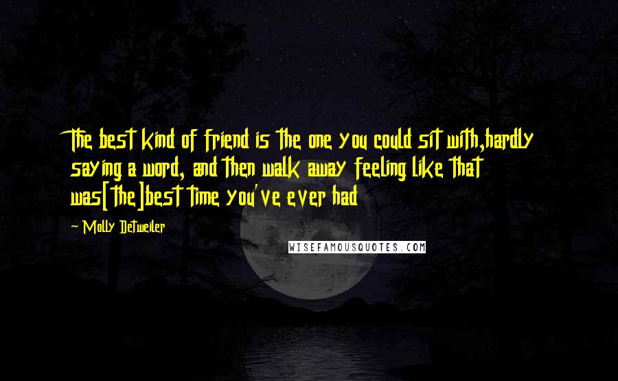 Molly Detweiler Quotes: The best kind of friend is the one you could sit with,hardly saying a word, and then walk away feeling like that was[the]best time you've ever had