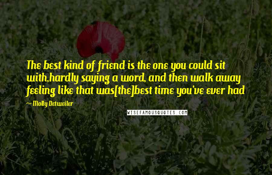 Molly Detweiler Quotes: The best kind of friend is the one you could sit with,hardly saying a word, and then walk away feeling like that was[the]best time you've ever had