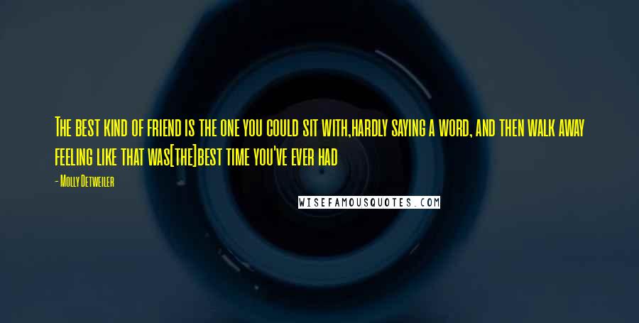 Molly Detweiler Quotes: The best kind of friend is the one you could sit with,hardly saying a word, and then walk away feeling like that was[the]best time you've ever had