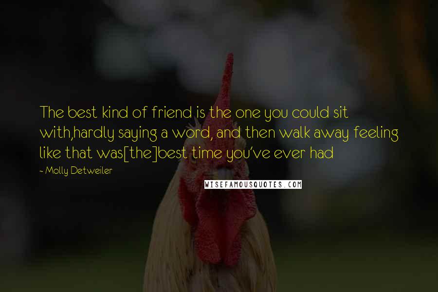 Molly Detweiler Quotes: The best kind of friend is the one you could sit with,hardly saying a word, and then walk away feeling like that was[the]best time you've ever had
