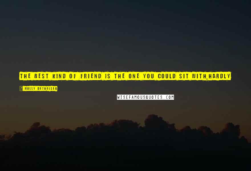 Molly Detweiler Quotes: The best kind of friend is the one you could sit with,hardly saying a word, and then walk away feeling like that was[the]best time you've ever had
