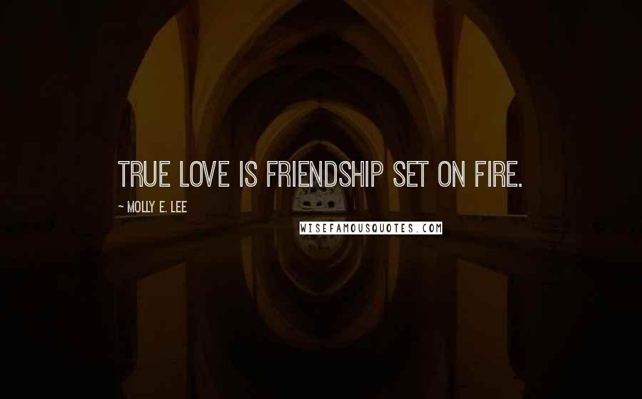 Molly E. Lee Quotes: True love is friendship set on fire.