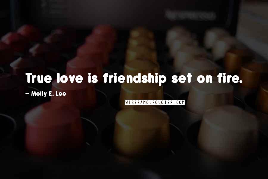 Molly E. Lee Quotes: True love is friendship set on fire.