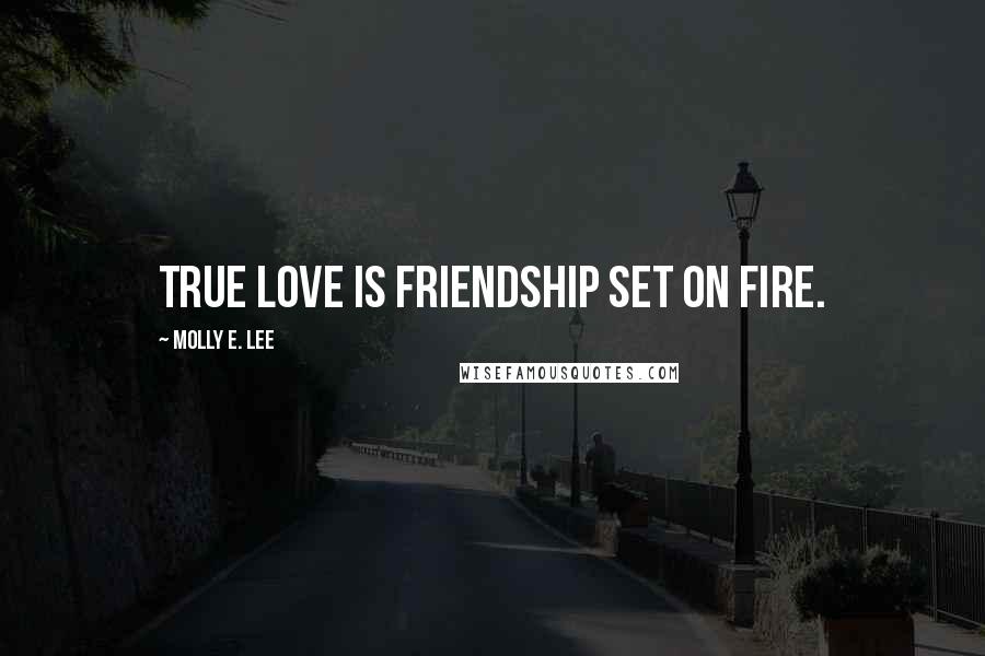 Molly E. Lee Quotes: True love is friendship set on fire.