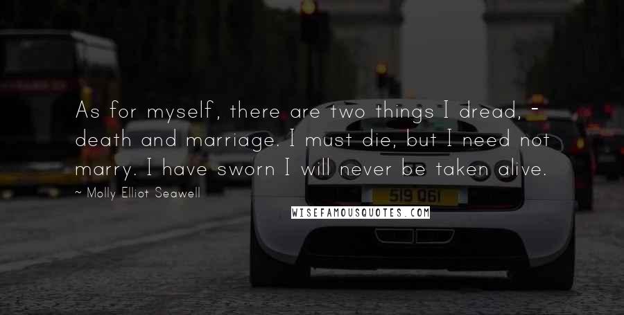 Molly Elliot Seawell Quotes: As for myself, there are two things I dread, - death and marriage. I must die, but I need not marry. I have sworn I will never be taken alive.