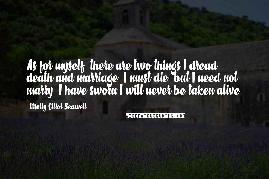 Molly Elliot Seawell Quotes: As for myself, there are two things I dread, - death and marriage. I must die, but I need not marry. I have sworn I will never be taken alive.
