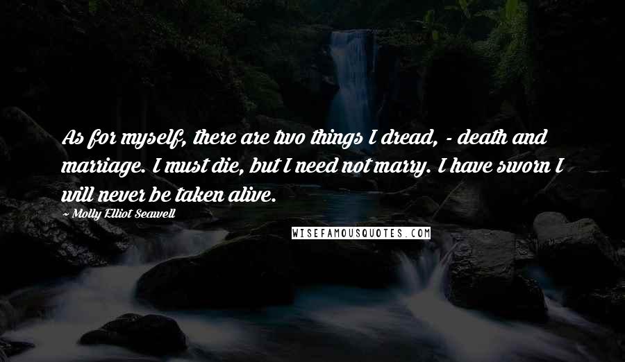 Molly Elliot Seawell Quotes: As for myself, there are two things I dread, - death and marriage. I must die, but I need not marry. I have sworn I will never be taken alive.