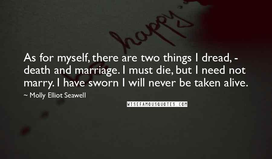 Molly Elliot Seawell Quotes: As for myself, there are two things I dread, - death and marriage. I must die, but I need not marry. I have sworn I will never be taken alive.