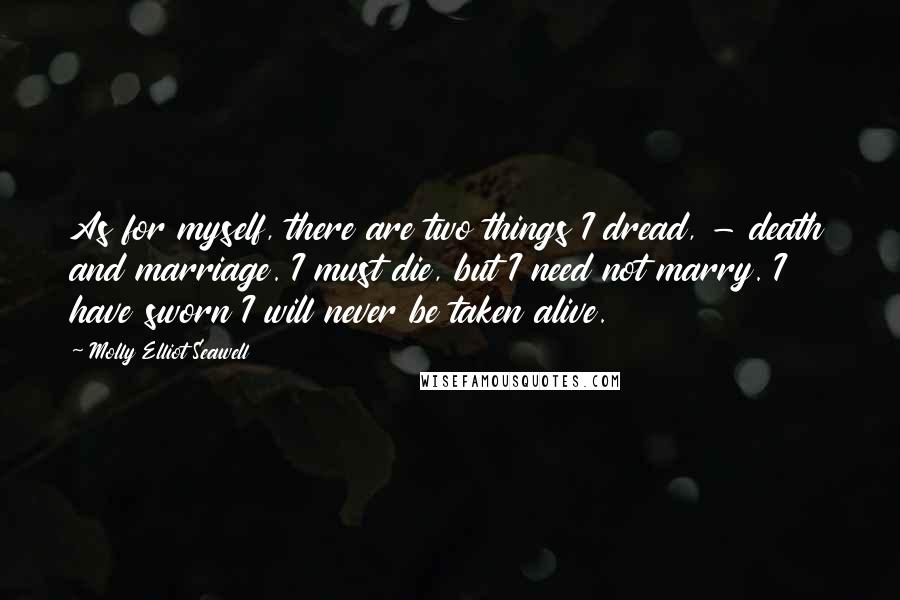 Molly Elliot Seawell Quotes: As for myself, there are two things I dread, - death and marriage. I must die, but I need not marry. I have sworn I will never be taken alive.