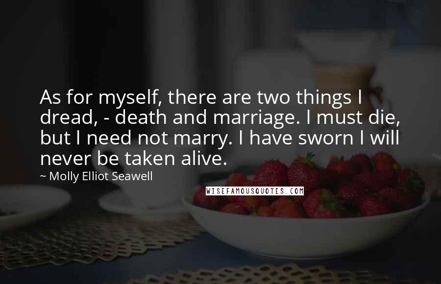 Molly Elliot Seawell Quotes: As for myself, there are two things I dread, - death and marriage. I must die, but I need not marry. I have sworn I will never be taken alive.