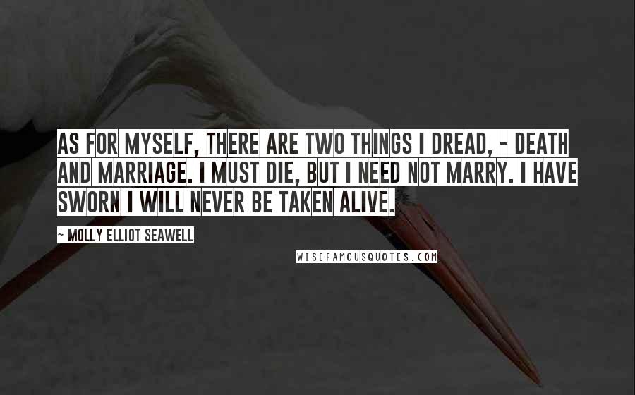 Molly Elliot Seawell Quotes: As for myself, there are two things I dread, - death and marriage. I must die, but I need not marry. I have sworn I will never be taken alive.