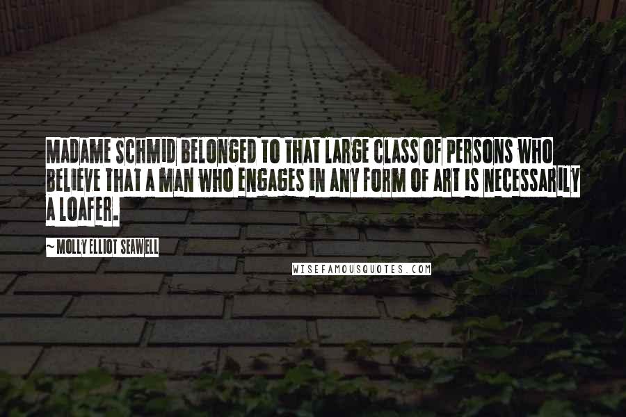 Molly Elliot Seawell Quotes: Madame Schmid belonged to that large class of persons who believe that a man who engages in any form of art is necessarily a loafer.