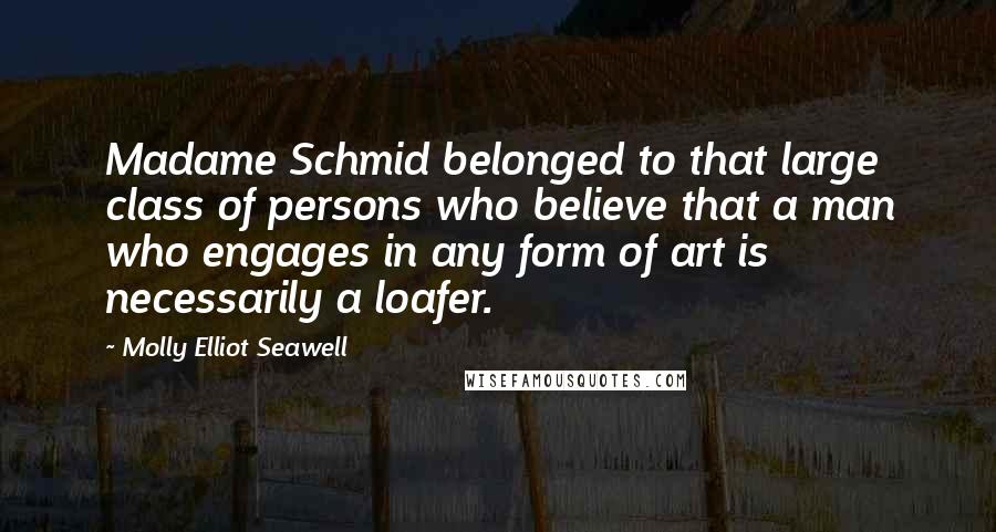 Molly Elliot Seawell Quotes: Madame Schmid belonged to that large class of persons who believe that a man who engages in any form of art is necessarily a loafer.