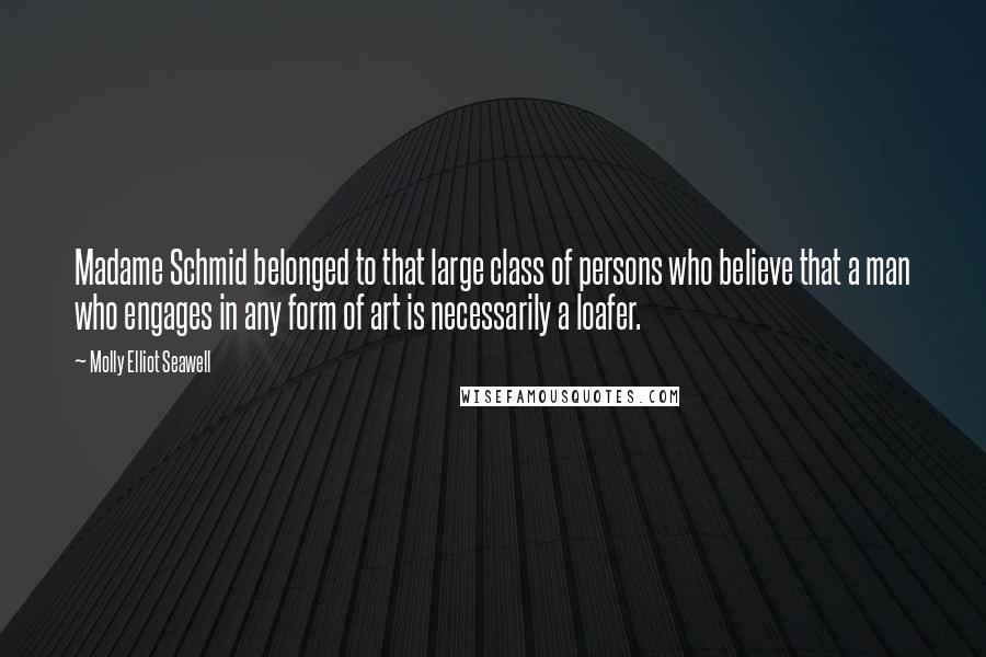 Molly Elliot Seawell Quotes: Madame Schmid belonged to that large class of persons who believe that a man who engages in any form of art is necessarily a loafer.