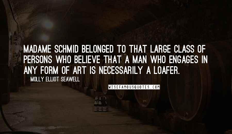 Molly Elliot Seawell Quotes: Madame Schmid belonged to that large class of persons who believe that a man who engages in any form of art is necessarily a loafer.