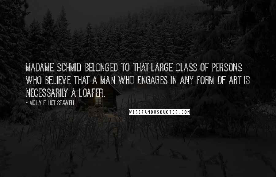 Molly Elliot Seawell Quotes: Madame Schmid belonged to that large class of persons who believe that a man who engages in any form of art is necessarily a loafer.