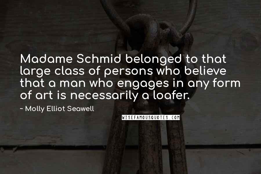 Molly Elliot Seawell Quotes: Madame Schmid belonged to that large class of persons who believe that a man who engages in any form of art is necessarily a loafer.