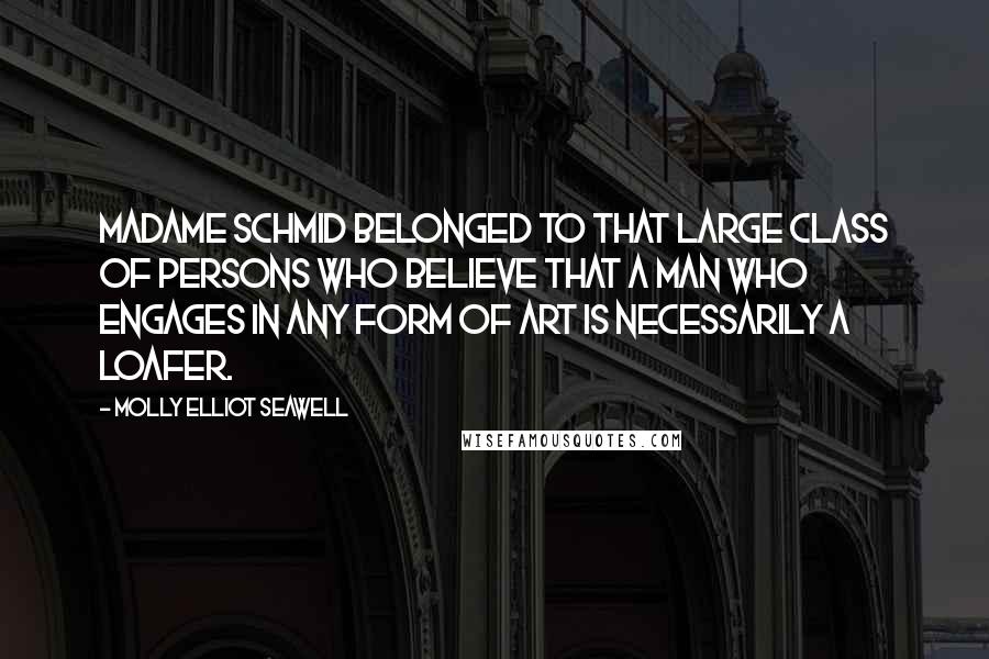 Molly Elliot Seawell Quotes: Madame Schmid belonged to that large class of persons who believe that a man who engages in any form of art is necessarily a loafer.