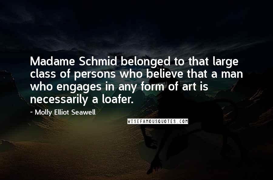 Molly Elliot Seawell Quotes: Madame Schmid belonged to that large class of persons who believe that a man who engages in any form of art is necessarily a loafer.