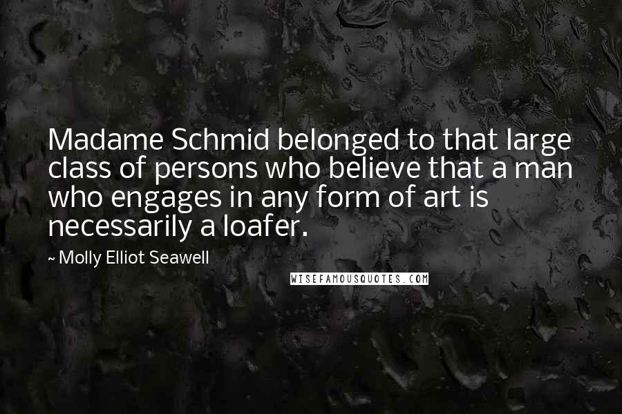 Molly Elliot Seawell Quotes: Madame Schmid belonged to that large class of persons who believe that a man who engages in any form of art is necessarily a loafer.