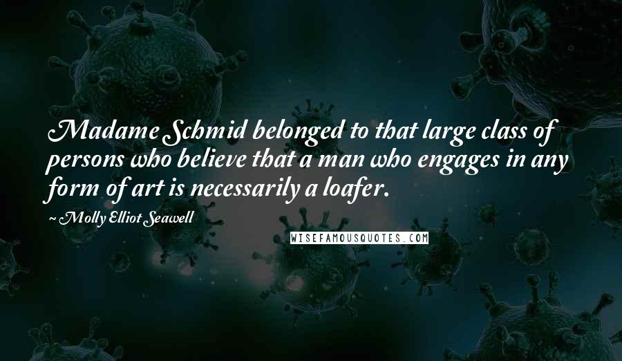 Molly Elliot Seawell Quotes: Madame Schmid belonged to that large class of persons who believe that a man who engages in any form of art is necessarily a loafer.