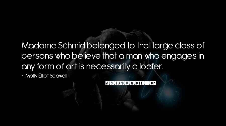 Molly Elliot Seawell Quotes: Madame Schmid belonged to that large class of persons who believe that a man who engages in any form of art is necessarily a loafer.